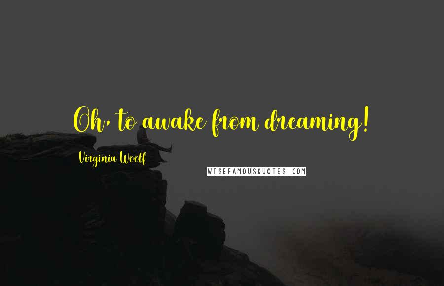 Virginia Woolf Quotes: Oh, to awake from dreaming!