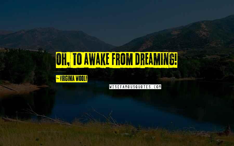Virginia Woolf Quotes: Oh, to awake from dreaming!