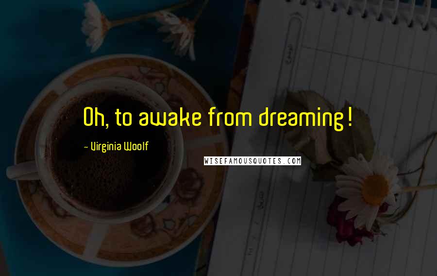 Virginia Woolf Quotes: Oh, to awake from dreaming!
