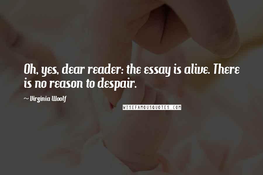 Virginia Woolf Quotes: Oh, yes, dear reader: the essay is alive. There is no reason to despair.