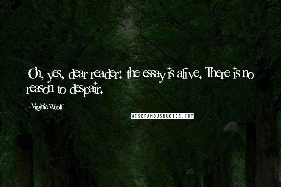 Virginia Woolf Quotes: Oh, yes, dear reader: the essay is alive. There is no reason to despair.
