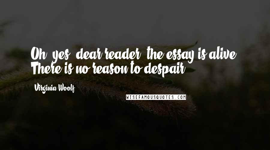 Virginia Woolf Quotes: Oh, yes, dear reader: the essay is alive. There is no reason to despair.