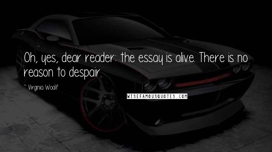 Virginia Woolf Quotes: Oh, yes, dear reader: the essay is alive. There is no reason to despair.
