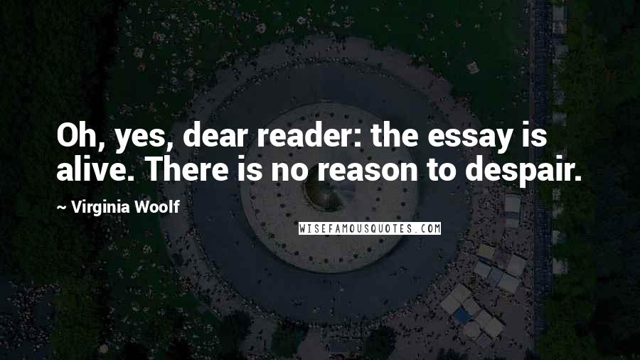 Virginia Woolf Quotes: Oh, yes, dear reader: the essay is alive. There is no reason to despair.