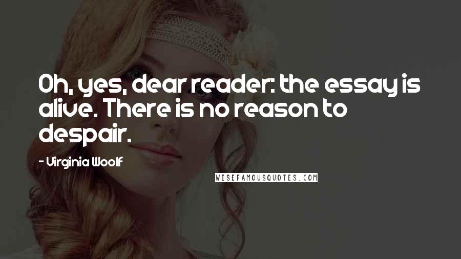 Virginia Woolf Quotes: Oh, yes, dear reader: the essay is alive. There is no reason to despair.
