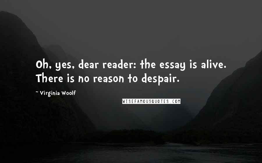 Virginia Woolf Quotes: Oh, yes, dear reader: the essay is alive. There is no reason to despair.