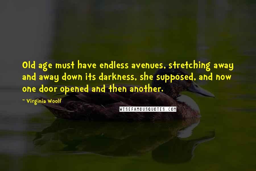 Virginia Woolf Quotes: Old age must have endless avenues, stretching away and away down its darkness, she supposed, and now one door opened and then another.