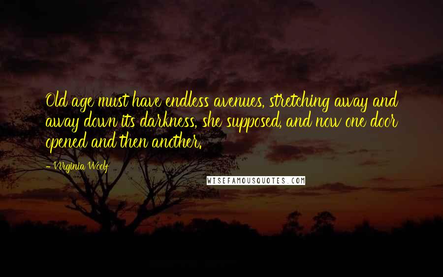 Virginia Woolf Quotes: Old age must have endless avenues, stretching away and away down its darkness, she supposed, and now one door opened and then another.