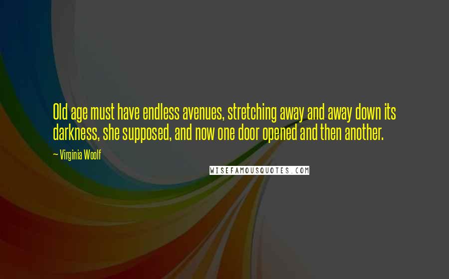 Virginia Woolf Quotes: Old age must have endless avenues, stretching away and away down its darkness, she supposed, and now one door opened and then another.