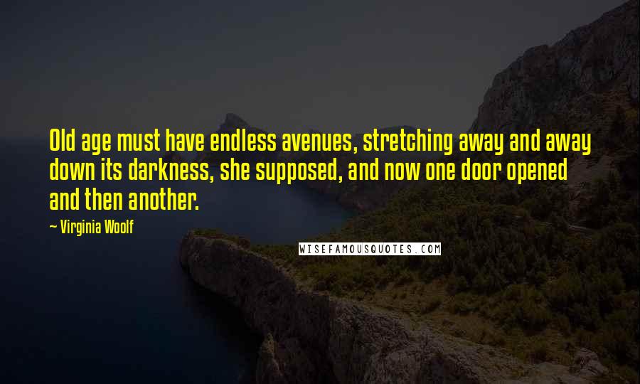 Virginia Woolf Quotes: Old age must have endless avenues, stretching away and away down its darkness, she supposed, and now one door opened and then another.