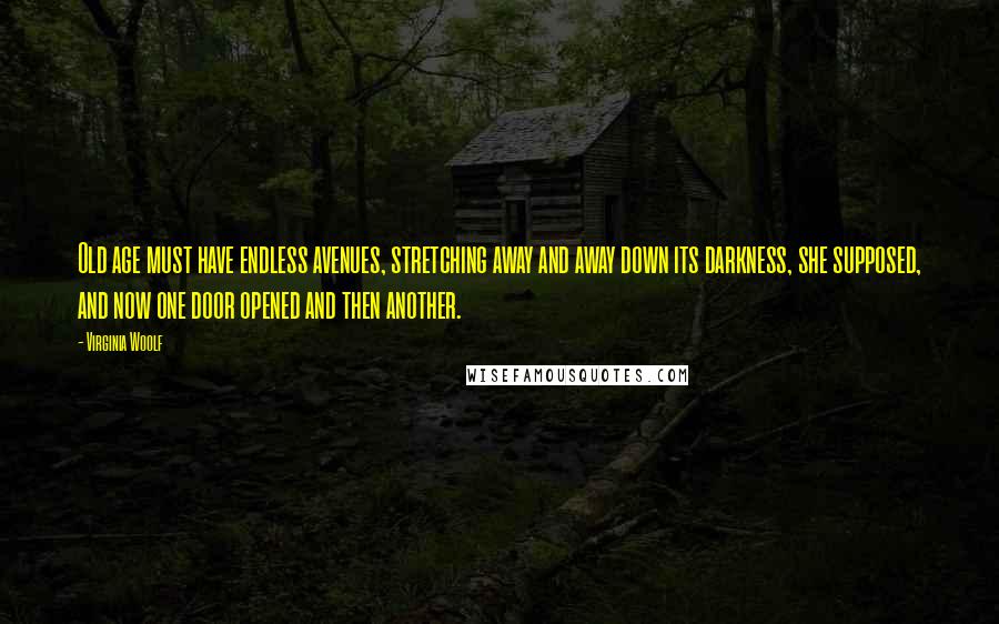 Virginia Woolf Quotes: Old age must have endless avenues, stretching away and away down its darkness, she supposed, and now one door opened and then another.