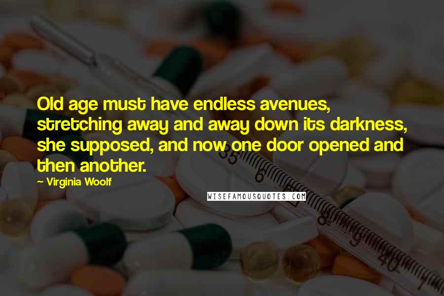 Virginia Woolf Quotes: Old age must have endless avenues, stretching away and away down its darkness, she supposed, and now one door opened and then another.