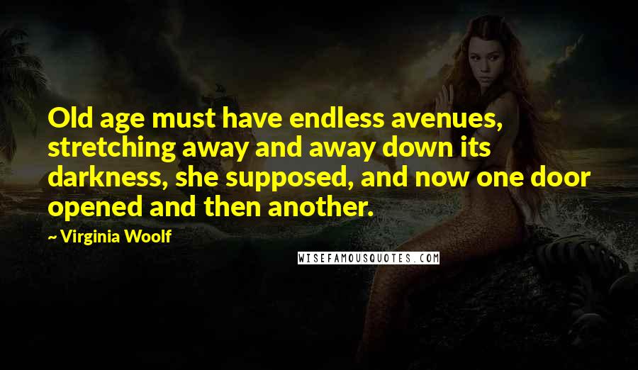 Virginia Woolf Quotes: Old age must have endless avenues, stretching away and away down its darkness, she supposed, and now one door opened and then another.
