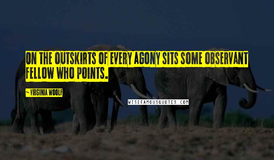 Virginia Woolf Quotes: On the outskirts of every agony sits some observant fellow who points.