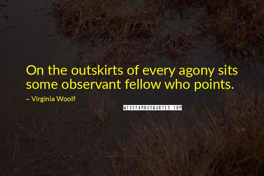 Virginia Woolf Quotes: On the outskirts of every agony sits some observant fellow who points.