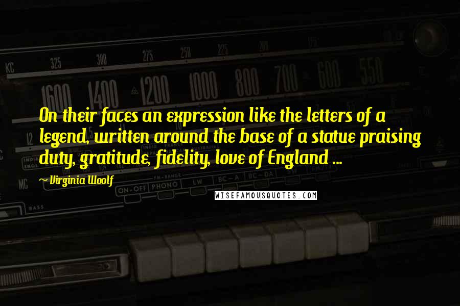 Virginia Woolf Quotes: On their faces an expression like the letters of a legend, written around the base of a statue praising duty, gratitude, fidelity, love of England ...