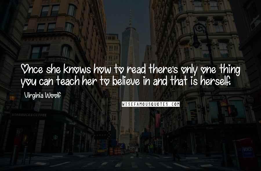 Virginia Woolf Quotes: Once she knows how to read there's only one thing you can teach her to believe in and that is herself.