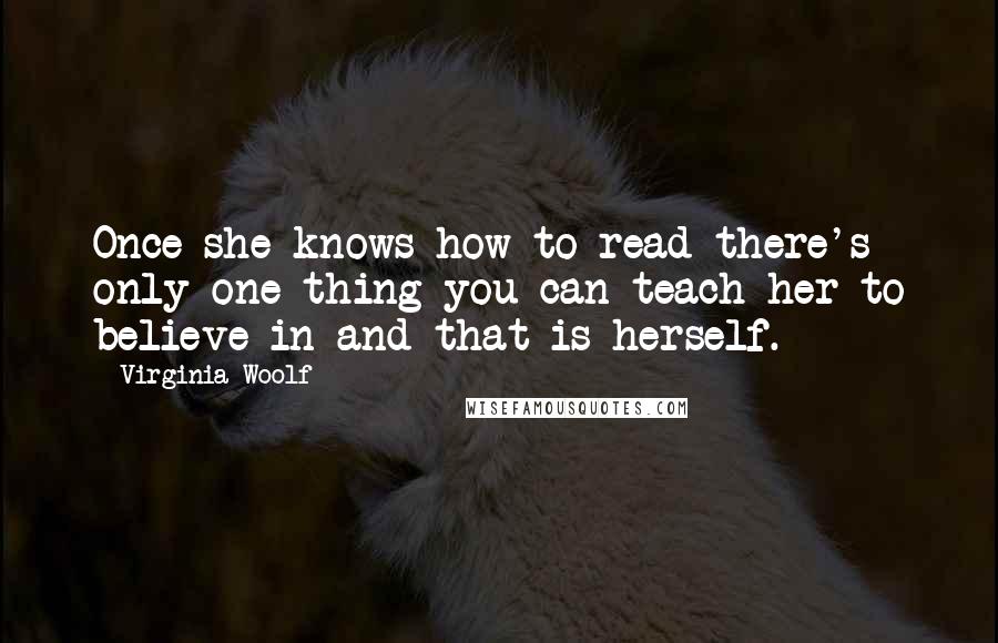 Virginia Woolf Quotes: Once she knows how to read there's only one thing you can teach her to believe in and that is herself.