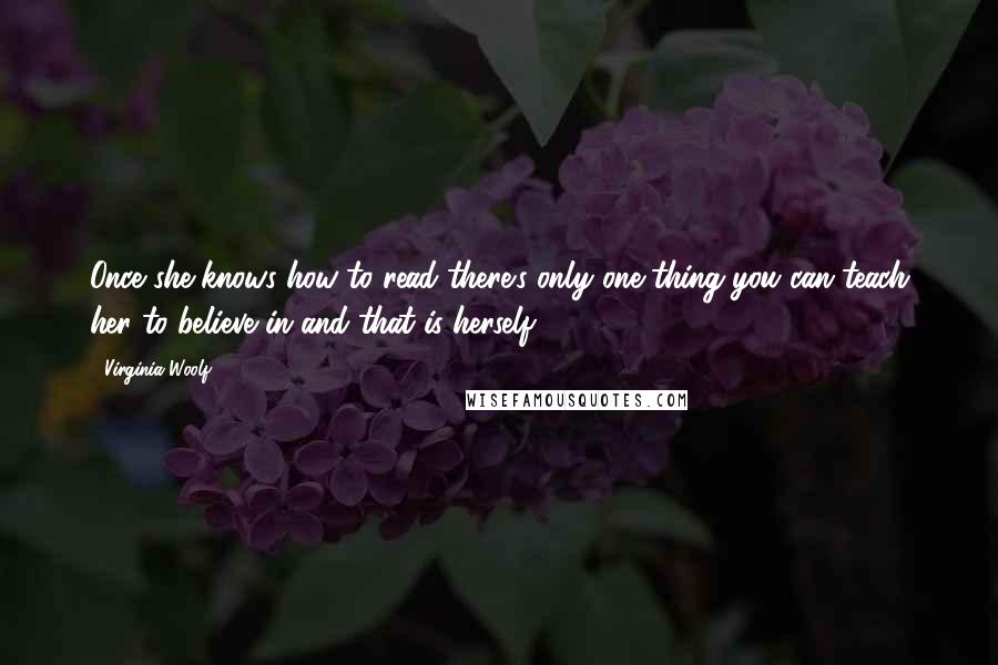 Virginia Woolf Quotes: Once she knows how to read there's only one thing you can teach her to believe in and that is herself.