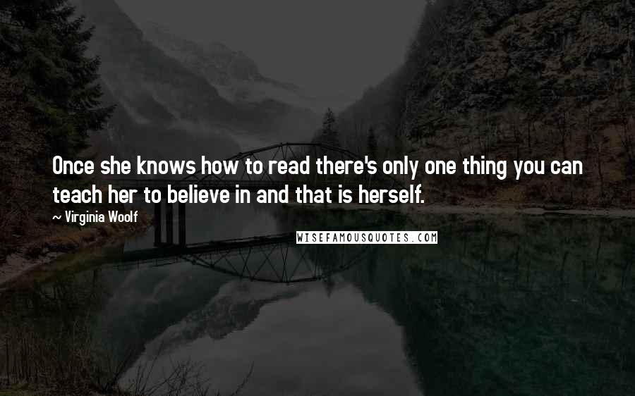 Virginia Woolf Quotes: Once she knows how to read there's only one thing you can teach her to believe in and that is herself.