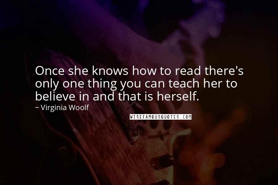 Virginia Woolf Quotes: Once she knows how to read there's only one thing you can teach her to believe in and that is herself.