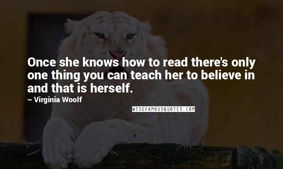 Virginia Woolf Quotes: Once she knows how to read there's only one thing you can teach her to believe in and that is herself.