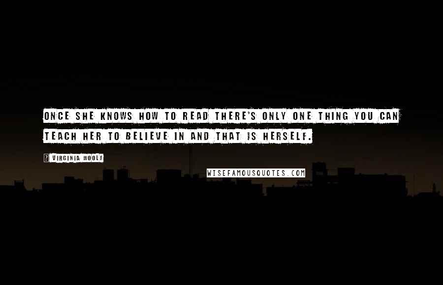 Virginia Woolf Quotes: Once she knows how to read there's only one thing you can teach her to believe in and that is herself.