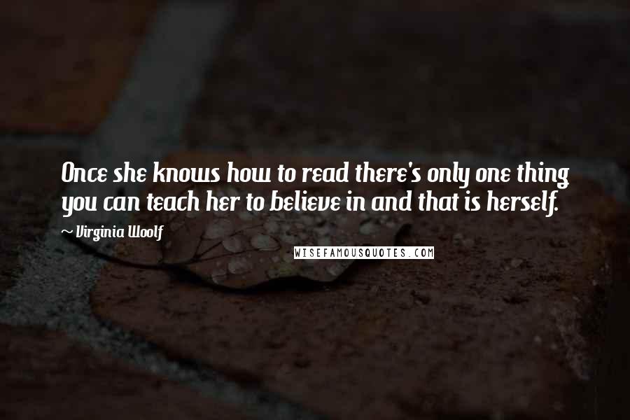 Virginia Woolf Quotes: Once she knows how to read there's only one thing you can teach her to believe in and that is herself.