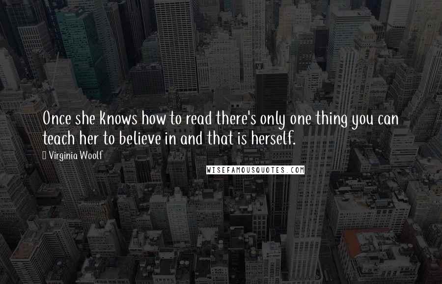 Virginia Woolf Quotes: Once she knows how to read there's only one thing you can teach her to believe in and that is herself.