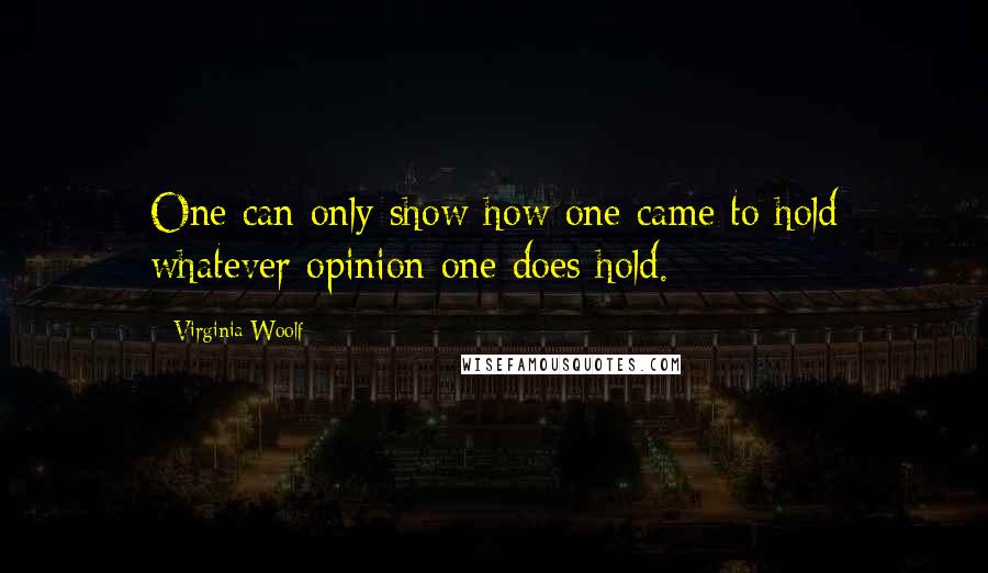 Virginia Woolf Quotes: One can only show how one came to hold whatever opinion one does hold.