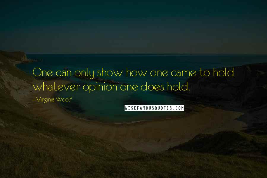 Virginia Woolf Quotes: One can only show how one came to hold whatever opinion one does hold.