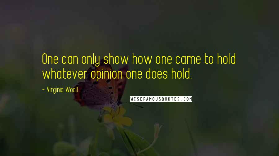 Virginia Woolf Quotes: One can only show how one came to hold whatever opinion one does hold.