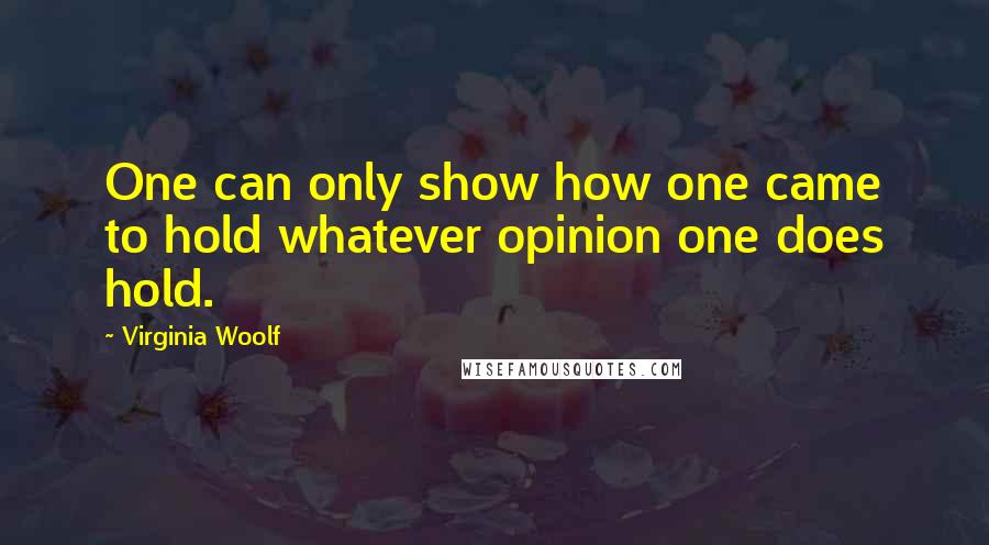 Virginia Woolf Quotes: One can only show how one came to hold whatever opinion one does hold.