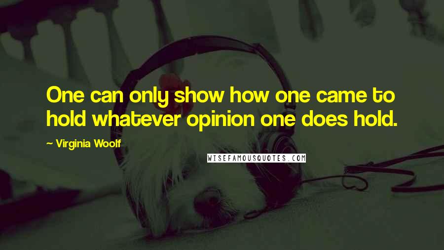 Virginia Woolf Quotes: One can only show how one came to hold whatever opinion one does hold.