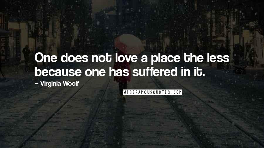 Virginia Woolf Quotes: One does not love a place the less because one has suffered in it.