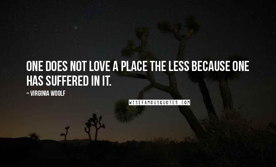 Virginia Woolf Quotes: One does not love a place the less because one has suffered in it.