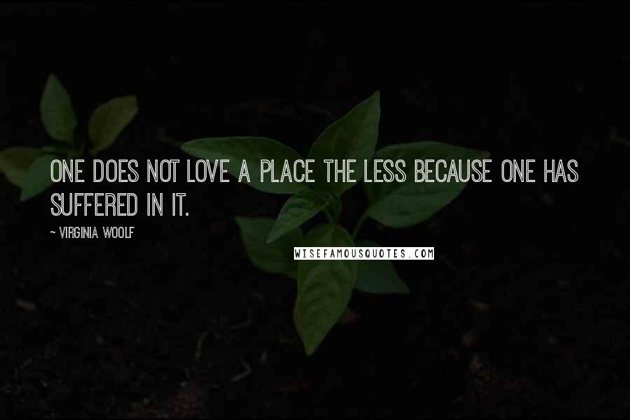 Virginia Woolf Quotes: One does not love a place the less because one has suffered in it.