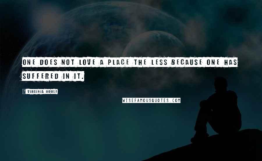 Virginia Woolf Quotes: One does not love a place the less because one has suffered in it.