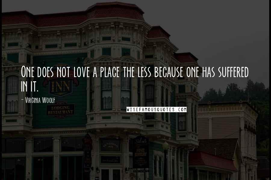 Virginia Woolf Quotes: One does not love a place the less because one has suffered in it.