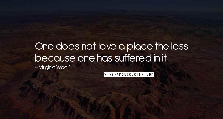 Virginia Woolf Quotes: One does not love a place the less because one has suffered in it.
