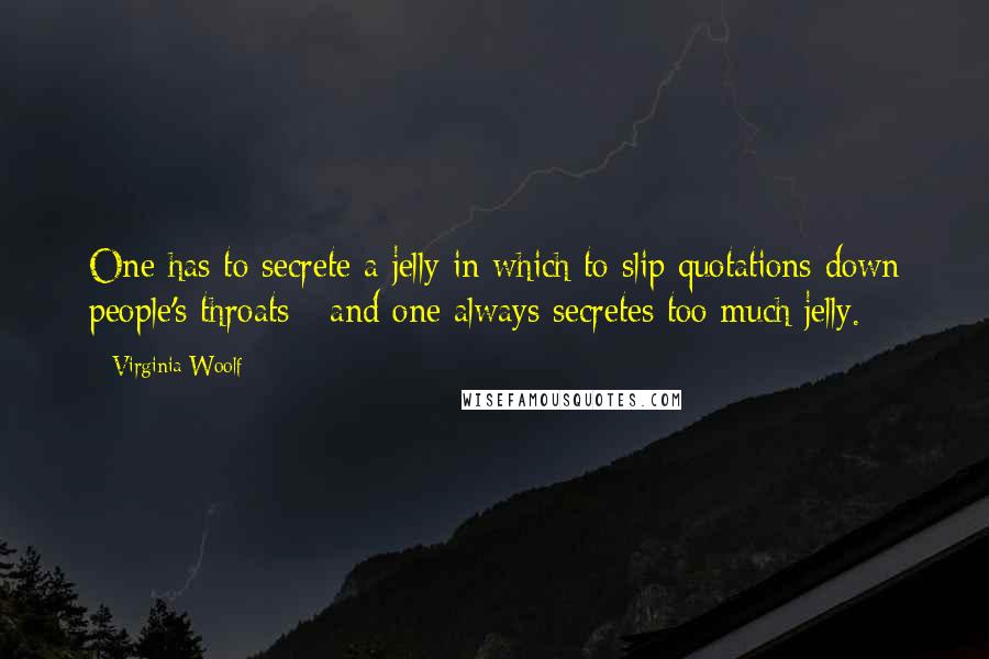 Virginia Woolf Quotes: One has to secrete a jelly in which to slip quotations down people's throats - and one always secretes too much jelly.