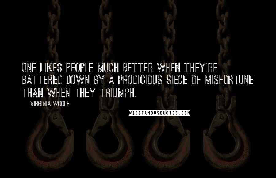 Virginia Woolf Quotes: One likes people much better when they're battered down by a prodigious siege of misfortune than when they triumph.