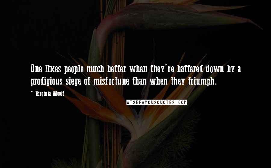 Virginia Woolf Quotes: One likes people much better when they're battered down by a prodigious siege of misfortune than when they triumph.