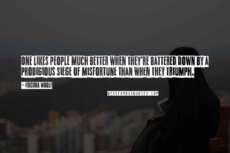 Virginia Woolf Quotes: One likes people much better when they're battered down by a prodigious siege of misfortune than when they triumph.