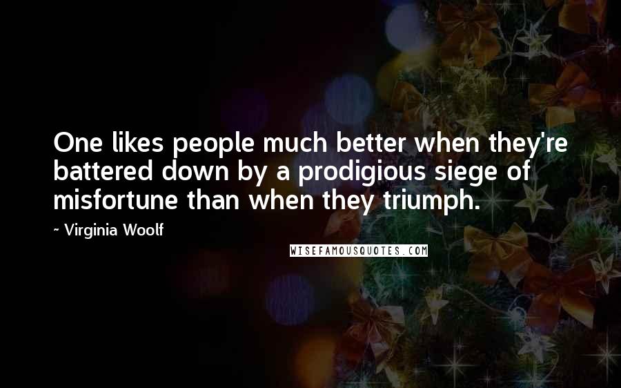 Virginia Woolf Quotes: One likes people much better when they're battered down by a prodigious siege of misfortune than when they triumph.