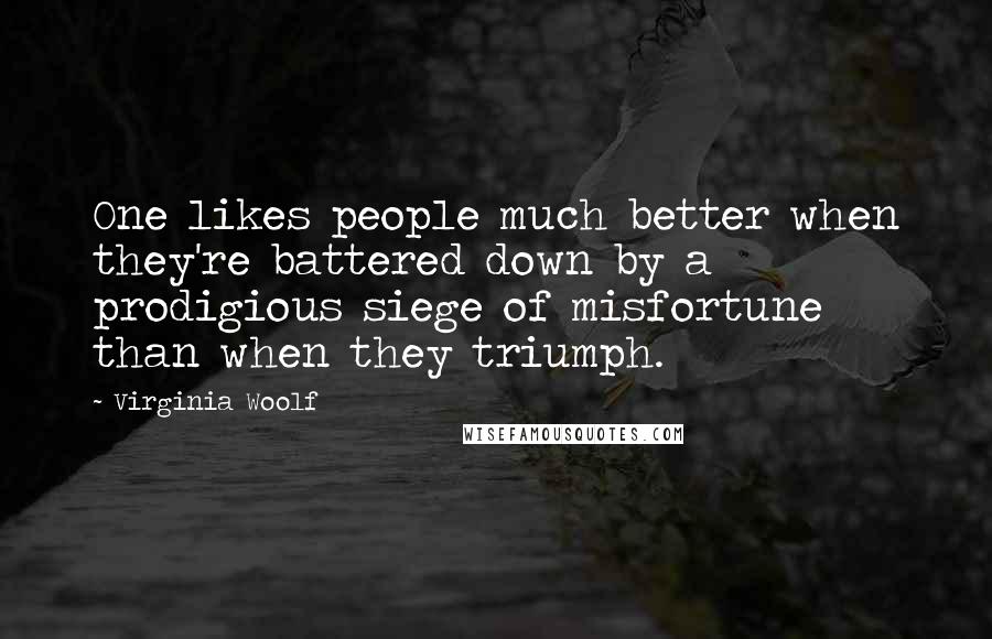 Virginia Woolf Quotes: One likes people much better when they're battered down by a prodigious siege of misfortune than when they triumph.