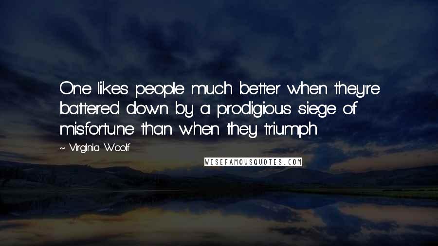Virginia Woolf Quotes: One likes people much better when they're battered down by a prodigious siege of misfortune than when they triumph.