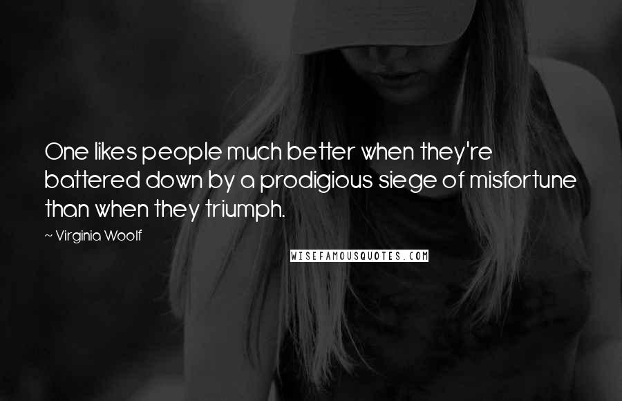 Virginia Woolf Quotes: One likes people much better when they're battered down by a prodigious siege of misfortune than when they triumph.