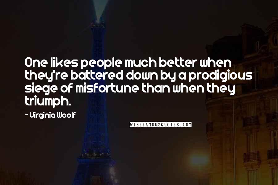 Virginia Woolf Quotes: One likes people much better when they're battered down by a prodigious siege of misfortune than when they triumph.