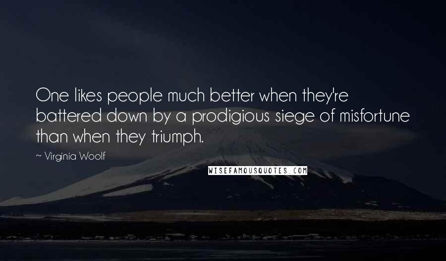 Virginia Woolf Quotes: One likes people much better when they're battered down by a prodigious siege of misfortune than when they triumph.